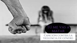 Tú me vas a matar - Canción CONTRA el maltrato a la mujer